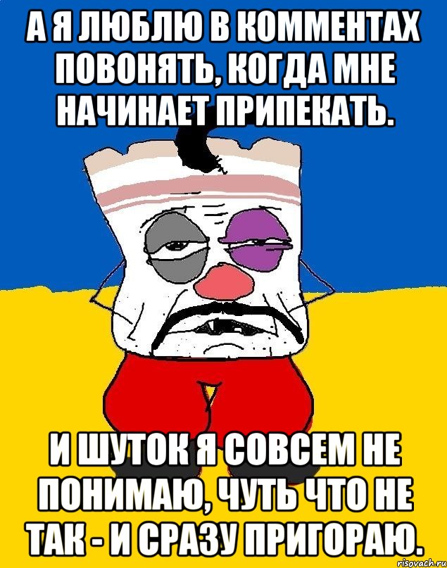 А я люблю в комментах повонять, когда мне начинает припекать. И шуток я совсем не понимаю, чуть что не так - и сразу пригораю.