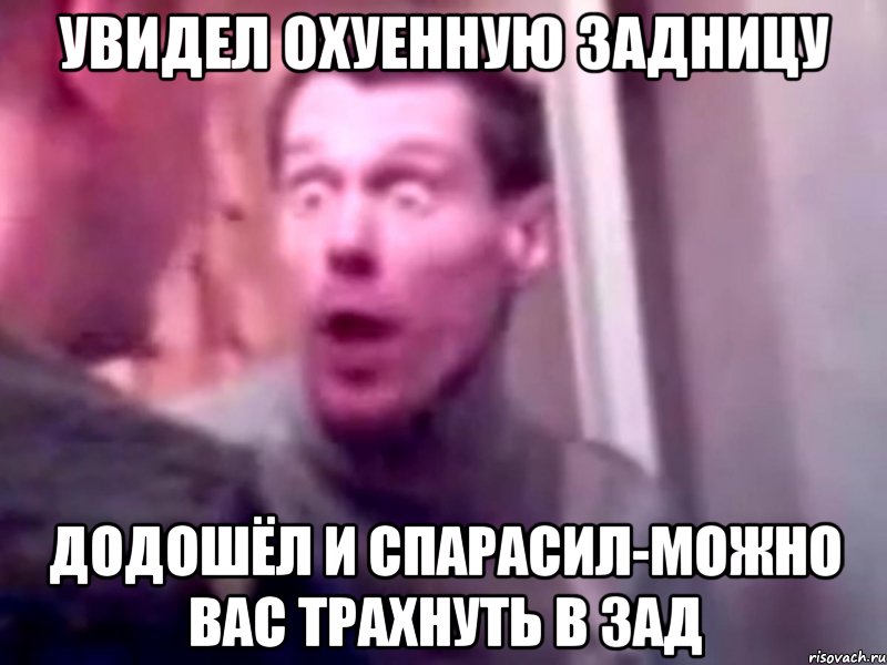 увидел охуенную задницу додошёл и спарасил-можно вас трахнуть в зад, Мем Запили