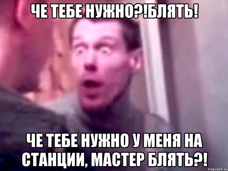 Че тебе нужно?!Блять! Че тебе нужно у меня на станции, Мастер блять?!, Мем Запили