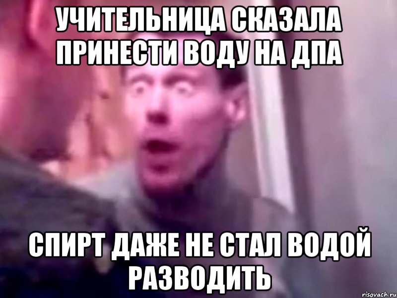 Учительница сказала принести воду на дпа Спирт даже не стал водой разводить, Мем Запили