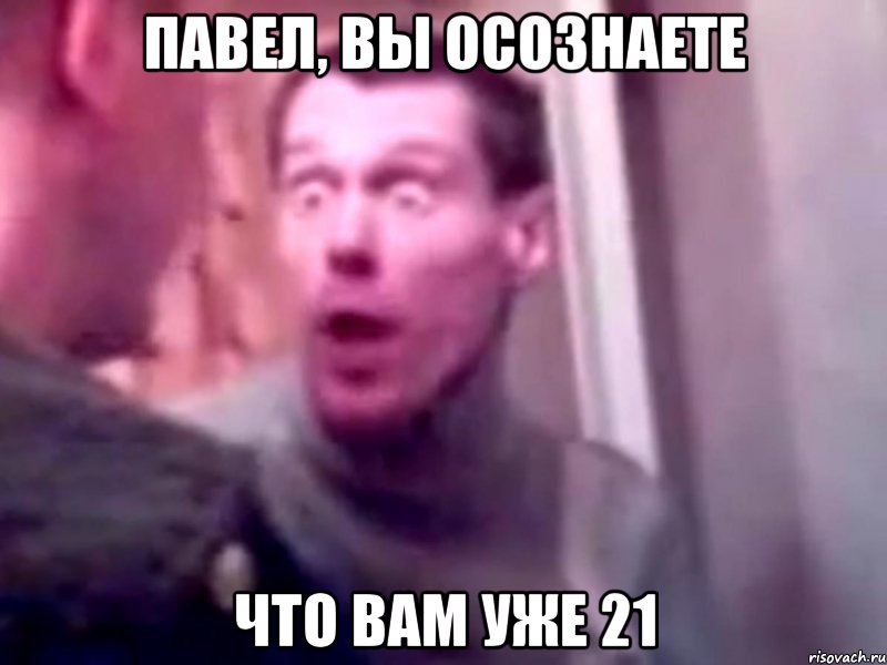 Павел, вы осознаете Что вам уже 21, Мем Запили