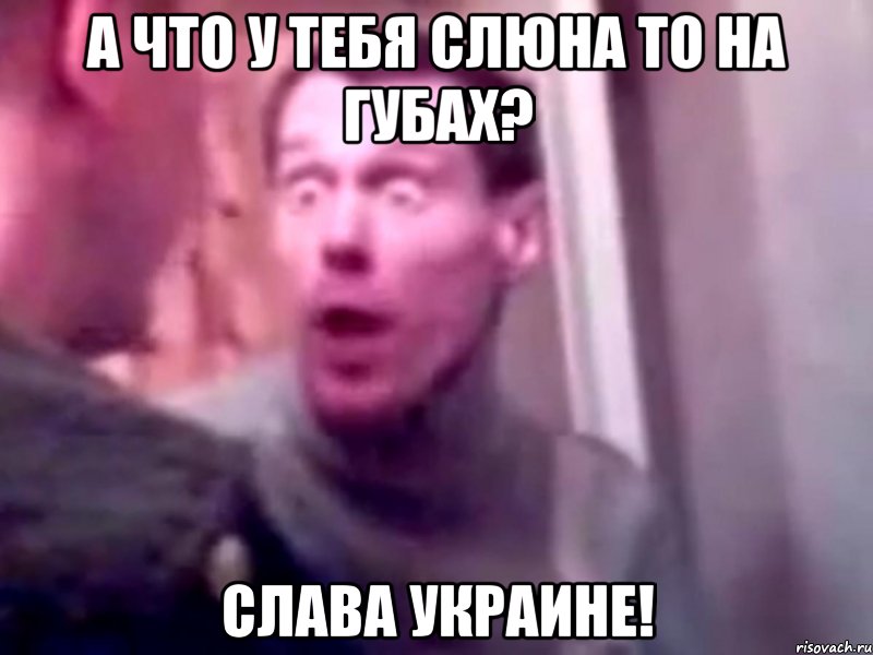 А что у тебя слюна то на губах? Слава Украине!, Мем Запили