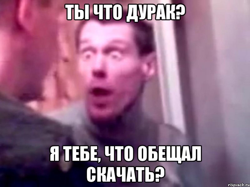 ТЫ ЧТО ДУРАК? Я ТЕБЕ, ЧТО ОБЕЩАЛ СКАЧАТЬ?, Мем Запили