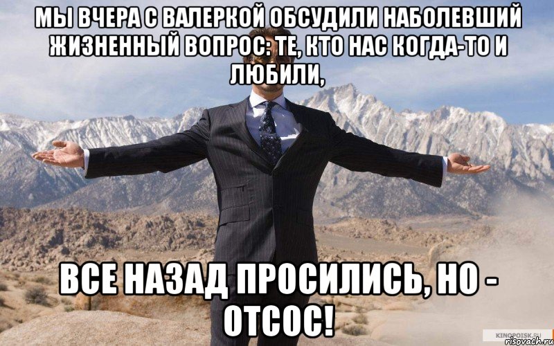 Мы вчера с Валеркой обсудили Наболевший жизненный вопрос: Те, кто нас когда-то и любили, Все назад просились, но - отсос!, Мем железный человек