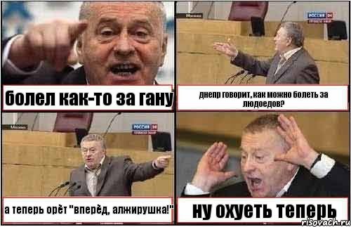 болел как-то за гану днепр говорит, как можно болеть за людоедов? а теперь орёт "вперёд, алжирушка!" ну охуеть теперь, Комикс жиреновский