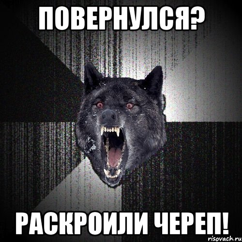 Повернулся? РАСКРОИЛИ ЧЕРЕП!