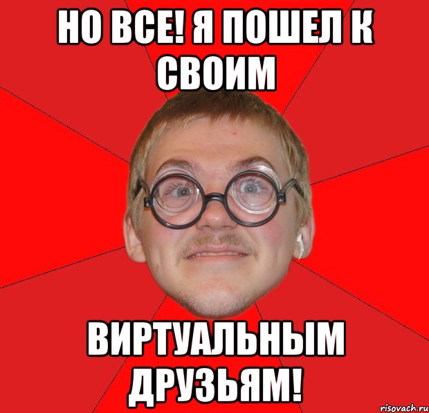 НО ВСЕ! Я ПОШЕЛ К СВОИМ ВИРТУАЛЬНЫМ ДРУЗЬЯМ!, Мем Злой Типичный Ботан