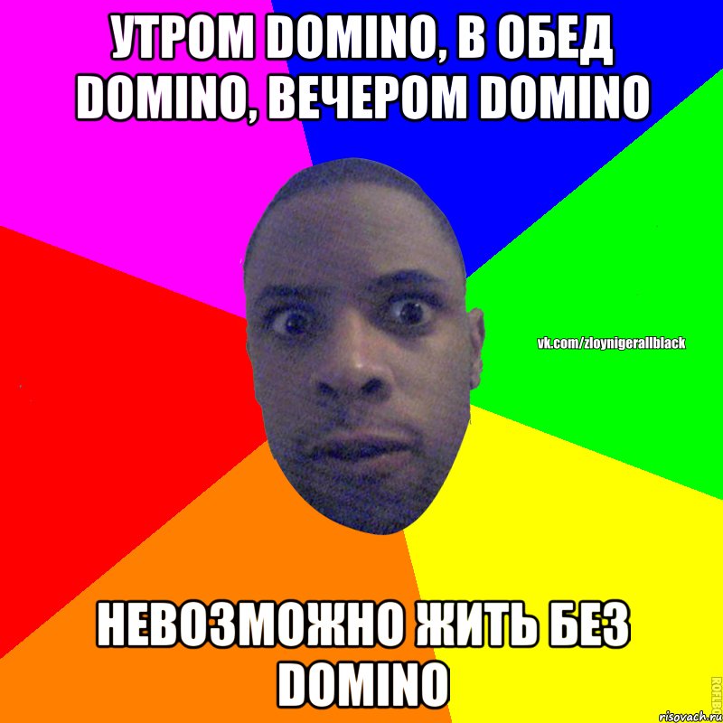 УТРОМ DOMINO, В ОБЕД DOMINO, ВЕЧЕРОМ DOMINO НЕВОЗМОЖНО ЖИТЬ БЕЗ DOMINO, Мем Злой нигер