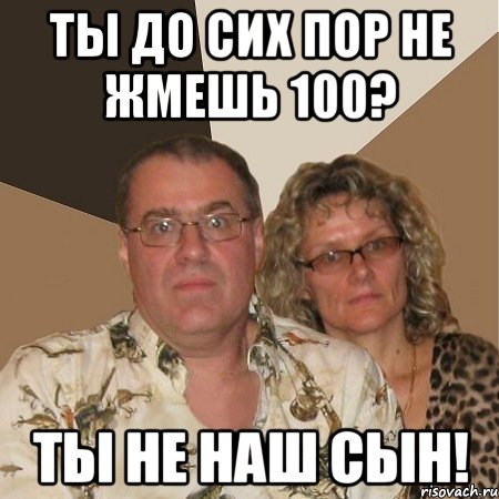 Ты до сих пор не жмешь 100? Ты не наш сын!, Мем  Злые родители