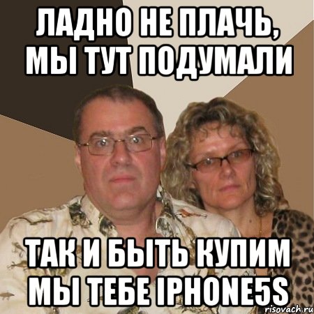 Ладно не плачь, мы тут подумали так и быть купим мы тебе iphone5s, Мем  Злые родители