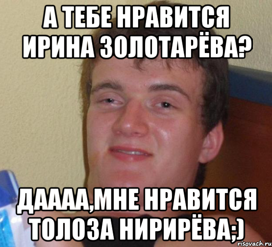 а тебе нравится Ирина Золотарёва? даааа,мне нравится Толоза Нирирёва;), Мем 10 guy (Stoner Stanley really high guy укуренный парень)