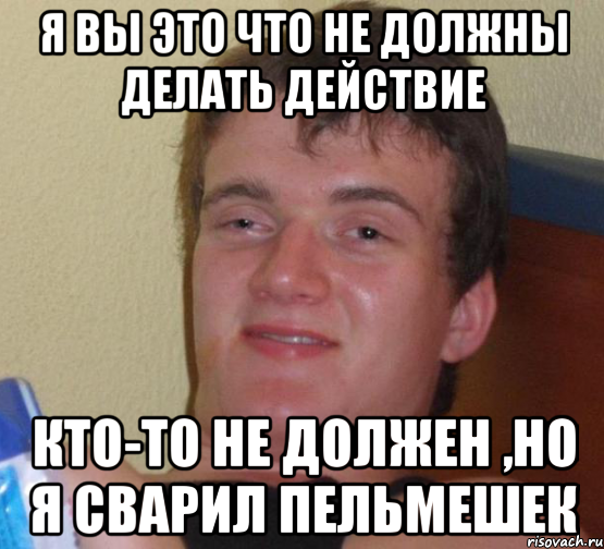 я вы это что не должны делать действие кто-то не должен ,но я сварил пельмешек, Мем 10 guy (Stoner Stanley really high guy укуренный парень)