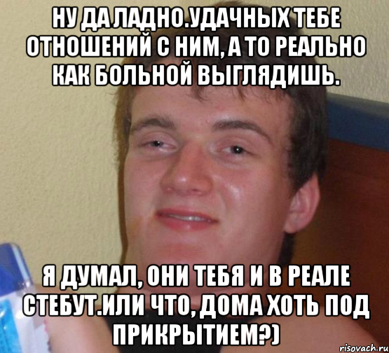 Ну да ладно.Удачных тебе отношений с ним, а то реально как больной выглядишь. Я думал, они тебя и в реале стебут.Или что, дома хоть под прикрытием?), Мем 10 guy (Stoner Stanley really high guy укуренный парень)