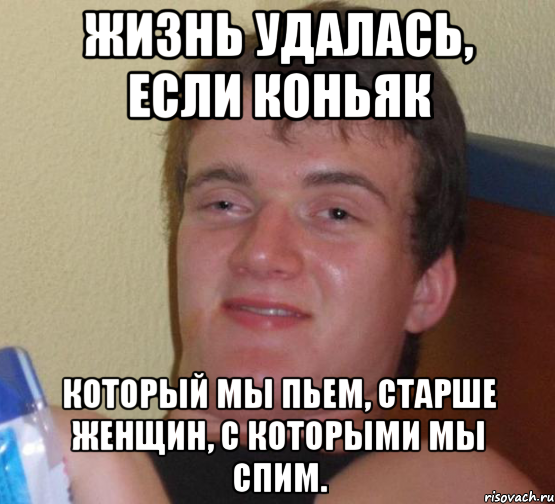 Жизнь удалась, если коньяк который мы пьем, старше женщин, с которыми мы спим., Мем 10 guy (Stoner Stanley really high guy укуренный парень)