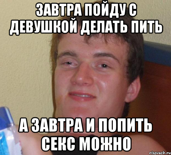 завтра пойду с девушкой делать пить а завтра и попить секс можно, Мем 10 guy (Stoner Stanley really high guy укуренный парень)