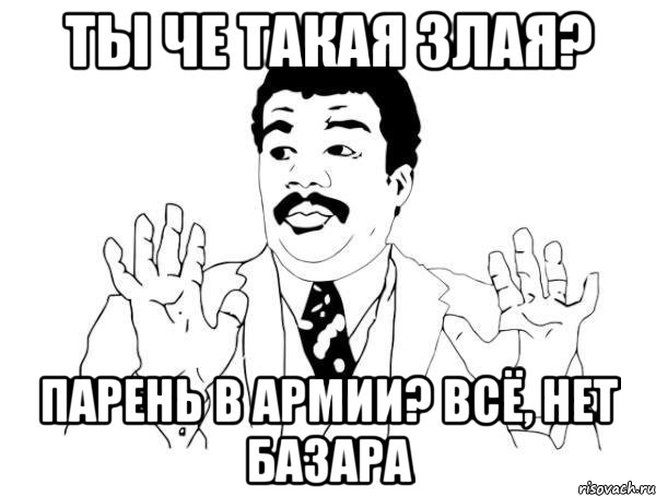 Ты че такая злая? Парень в армии? Всё, нет базара, Мем  Воу воу парень полегче