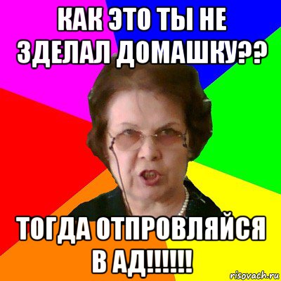 Как это ты не зделал домашку?? Тогда отпровляйся в ад!!!!!!, Мем Типичная училка