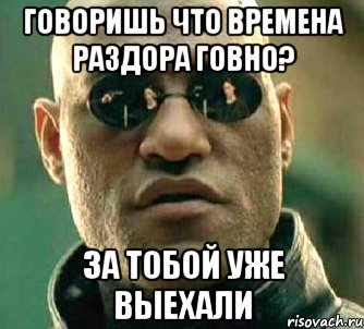 Говоришь что времена раздора говно? За тобой уже выехали, Мем  а что если я скажу тебе