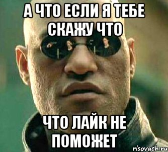 А ЧТО ЕСЛИ Я ТЕБЕ СКАЖУ ЧТО ЧТО ЛАЙК НЕ ПОМОЖЕТ, Мем  а что если я скажу тебе