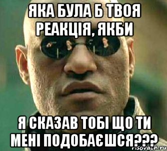 Яка була б твоя реакція, якби я сказав тобі що ти мені подобаєшся???, Мем  а что если я скажу тебе