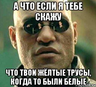 а что если я тебе скажу что твои жёлтые трусы, когда то были белые, Мем  а что если я скажу тебе