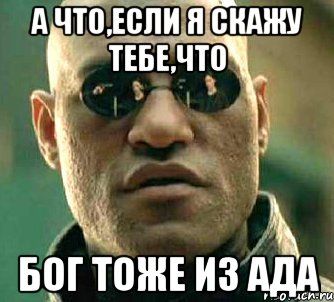 А ЧТО,ЕСЛИ Я СКАЖУ ТЕБЕ,ЧТО бог ТОЖЕ ИЗ АДА, Мем  а что если я скажу тебе