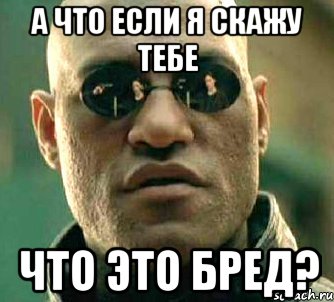 а что если я скажу тебе что это бред?, Мем  а что если я скажу тебе