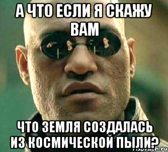 А что если я скажу вам что Земля создалась из космической пыли?, Мем  а что если я скажу тебе