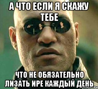 А ЧТО ЕСЛИ Я СКАЖУ ТЕБЕ ЧТО НЕ ОБЯЗАТЕЛЬНО ЛИЗАТЬ ИРЕ КАЖДЫЙ ДЕНЬ, Мем  а что если я скажу тебе