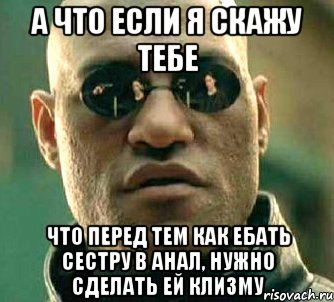 А что если я скажу тебе что перед тем как ебать сестру в анал, нужно сделать ей клизму, Мем  а что если я скажу тебе