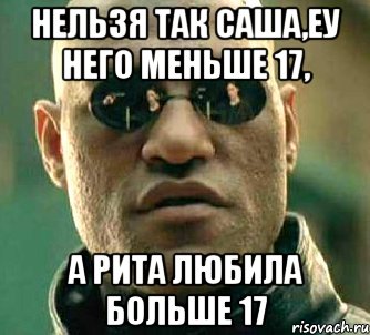 нельзя так саша,еу него меньше 17, а рита любила больше 17, Мем  а что если я скажу тебе