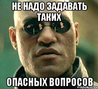 не надо задавать таких опасных вопросов, Мем  а что если я скажу тебе