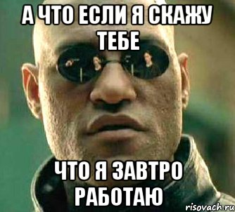 А ЧТО ЕСЛИ Я СКАЖУ ТЕБЕ ЧТО Я ЗАВТРО РАБОТАЮ, Мем  а что если я скажу тебе