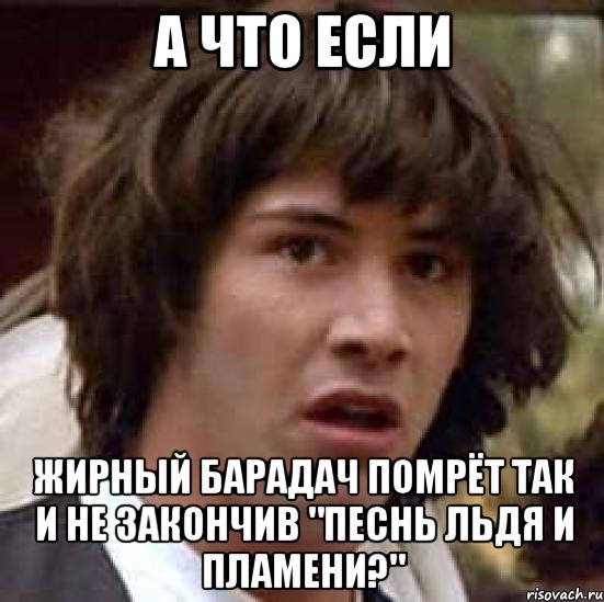 А ЧТО ЕСЛИ жирный барадач помрёт так и не закончив "Песнь Льдя и Пламени?", Мем А что если (Киану Ривз)