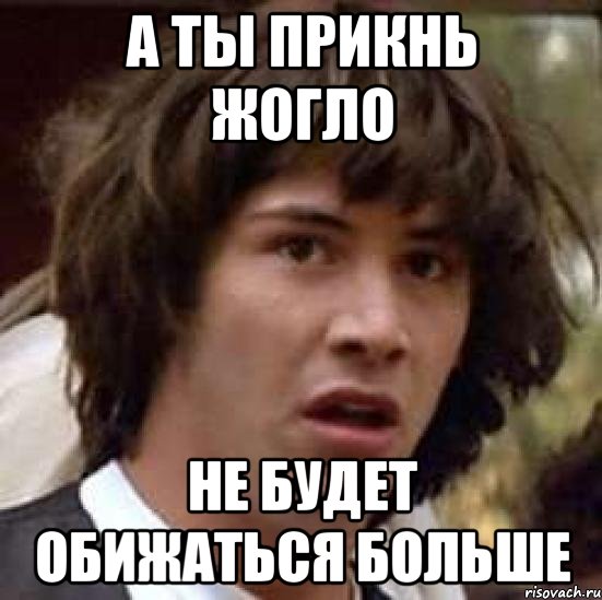 А ты прикнь жогло не будет обижаться больше, Мем А что если (Киану Ривз)