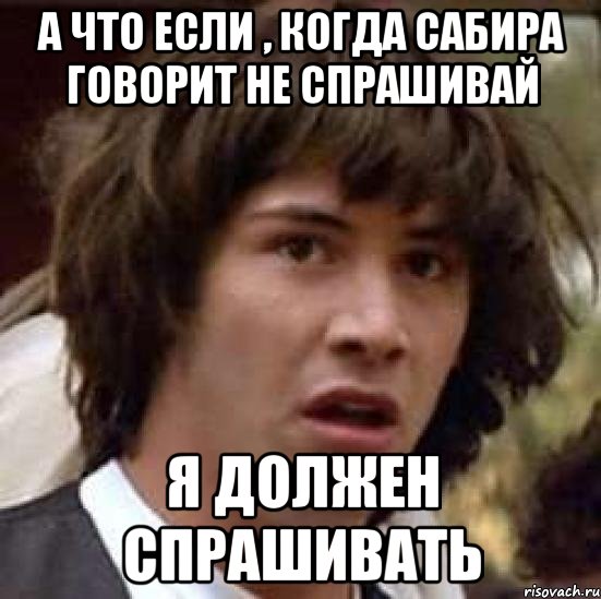 А что если , когда Сабира говорит не спрашивай я должен спрашивать, Мем А что если (Киану Ривз)