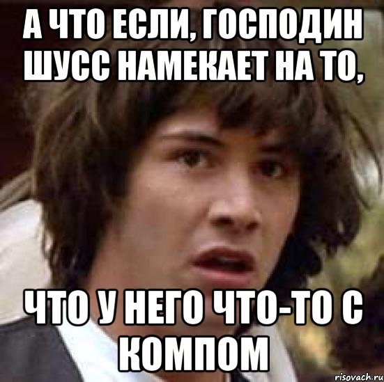 А что если, господин Шусс намекает на то, что у него что-то с компом, Мем А что если (Киану Ривз)