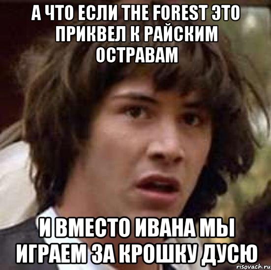 А что если The Forest это приквел к Райским остравам И вместо Ивана мы играем за Крошку Дусю, Мем А что если (Киану Ривз)