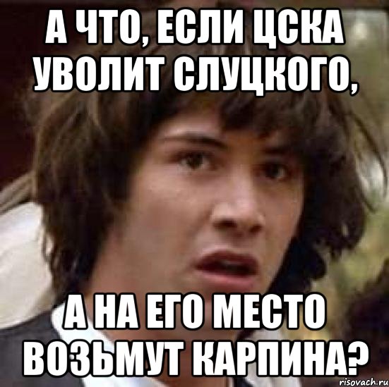 А что, если ЦСКА уволит СЛУЦКОГО, А НА ЕГО МЕСТО ВОЗЬМУТ КАРПИНА?, Мем А что если (Киану Ривз)