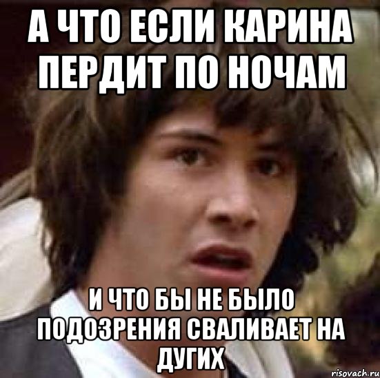 а что если карина пердит по ночам и что бы не было подозрения сваливает на дугих, Мем А что если (Киану Ривз)