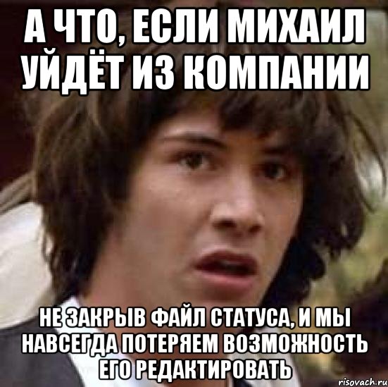 а что, если Михаил уйдёт из компании не закрыв файл статуса, и мы навсегда потеряем возможность его редактировать, Мем А что если (Киану Ривз)