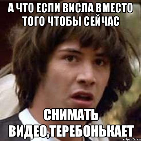 А что если Висла вместо того чтобы сейчас снимать видео,теребонькает, Мем А что если (Киану Ривз)