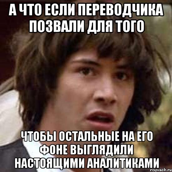 А что если переводчика позвали для того Чтобы остальные на его фоне выглядили настоящими аналитиками, Мем А что если (Киану Ривз)