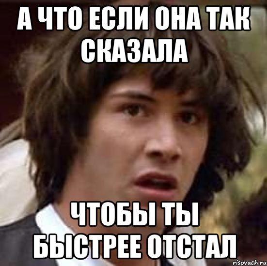 А что если она так сказала чтобы ты быстрее отстал, Мем А что если (Киану Ривз)