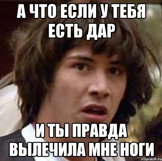 А что если у тебя есть дар и ты правда вылечила мне ноги, Мем А что если (Киану Ривз)