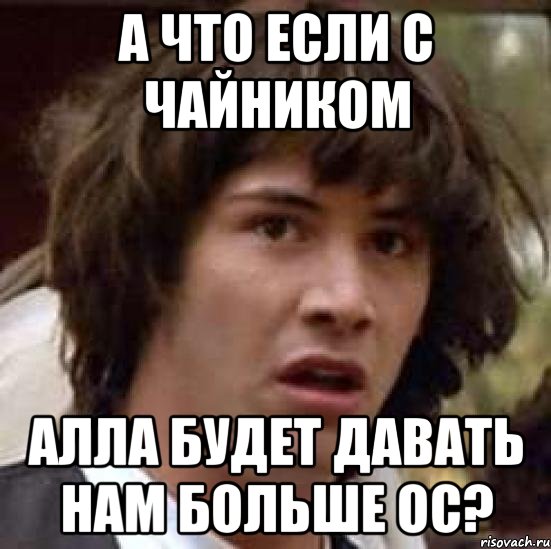 А что если с чайником Алла будет давать нам больше ОС?, Мем А что если (Киану Ривз)