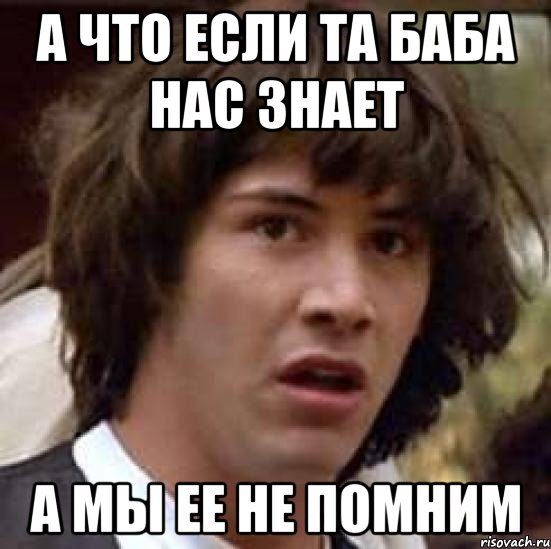 А что если та баба нас знает а мы ее не помним, Мем А что если (Киану Ривз)