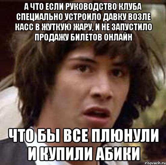 А что если руководство клуба специально устроило давку возле касс в жуткую жару, и не запустило продажу билетов онлайн Что бы все плюнули и купили абики, Мем А что если (Киану Ривз)