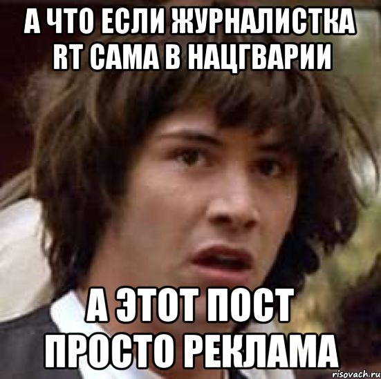 А что если журналистка RT сама в нацгварии А этот пост просто реклама, Мем А что если (Киану Ривз)