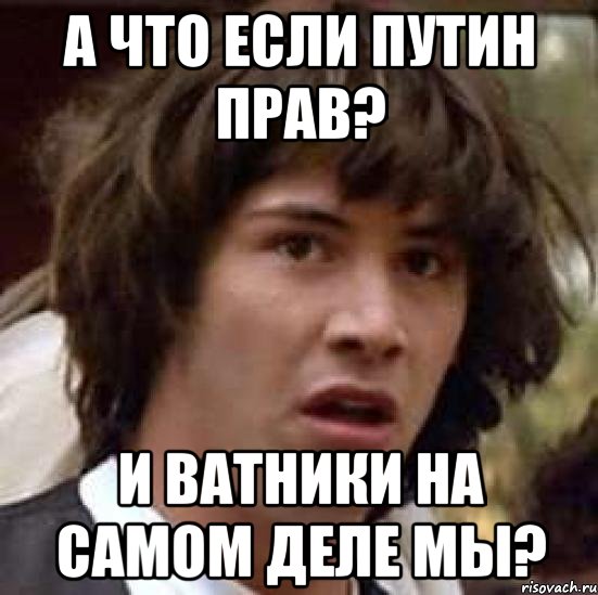 А ЧТО ЕСЛИ ПУТИН ПРАВ? И ВАТНИКИ НА САМОМ ДЕЛЕ МЫ?, Мем А что если (Киану Ривз)